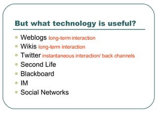 But what technology is useful? Weblogs  long-term interaction Wikis  long-term interaction Twitter   instantaneous interaction/ back channels Second Life Blackboard IM Social Networks 