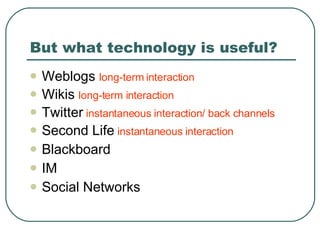 But what technology is useful? Weblogs  long-term interaction Wikis  long-term interaction Twitter   instantaneous interaction/ back channels Second Life  instantaneous interaction Blackboard IM Social Networks 