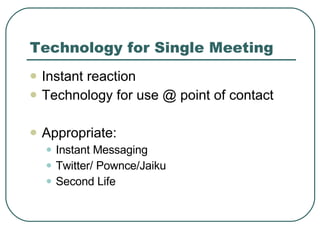 Technology for Single Meeting Instant reaction Technology for use @ point of contact Appropriate: Instant Messaging Twitter/ Pownce/Jaiku Second Life 