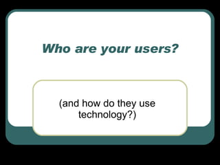 Who are your users? (and how do they use technology?) 
