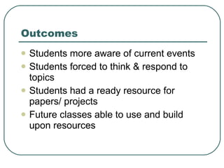 Outcomes Students more aware of current events Students forced to think & respond to topics Students had a ready resource for papers/ projects Future classes able to use and build upon resources 