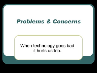 Problems & Concerns When technology goes bad it hurts us too. 