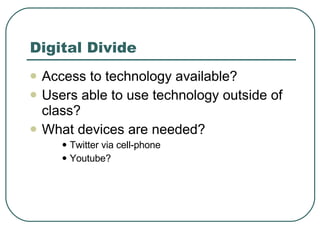 Digital Divide Access to technology available?  Users able to use technology outside of class? What devices are needed? Twitter via cell-phone Youtube? 