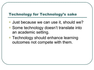 Technology for Technology’s sake Just because we can use it, should we? Some technology doesn’t translate into an academic setting. Technology should enhance learning outcomes not compete with them. 