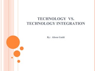 TECHNOLOGY  VS. TECHNOLOGY INTEGRATION By:  Alison Guidi 