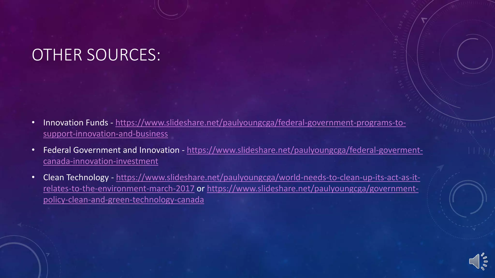 OTHER SOURCES:
• Innovation Funds - https://www.slideshare.net/paulyoungcga/federal-government-programs-to-
support-innovation-and-business
• Federal Government and Innovation - https://www.slideshare.net/paulyoungcga/federal-goverment-
canada-innovation-investment
• Clean Technology - https://www.slideshare.net/paulyoungcga/world-needs-to-clean-up-its-act-as-it-
relates-to-the-environment-march-2017 or https://www.slideshare.net/paulyoungcga/government-
policy-clean-and-green-technology-canada
 