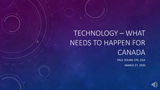 TECHNOLOGY – WHAT
NEEDS TO HAPPEN FOR
CANADA
PAUL YOUNG CPA, CGA
MARCH 27, 2020
 