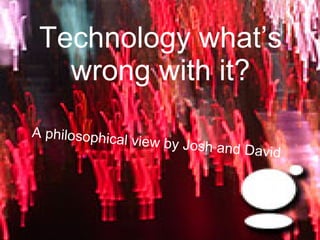 Technology what’s wrong with it? A philosophical view by Josh and David 