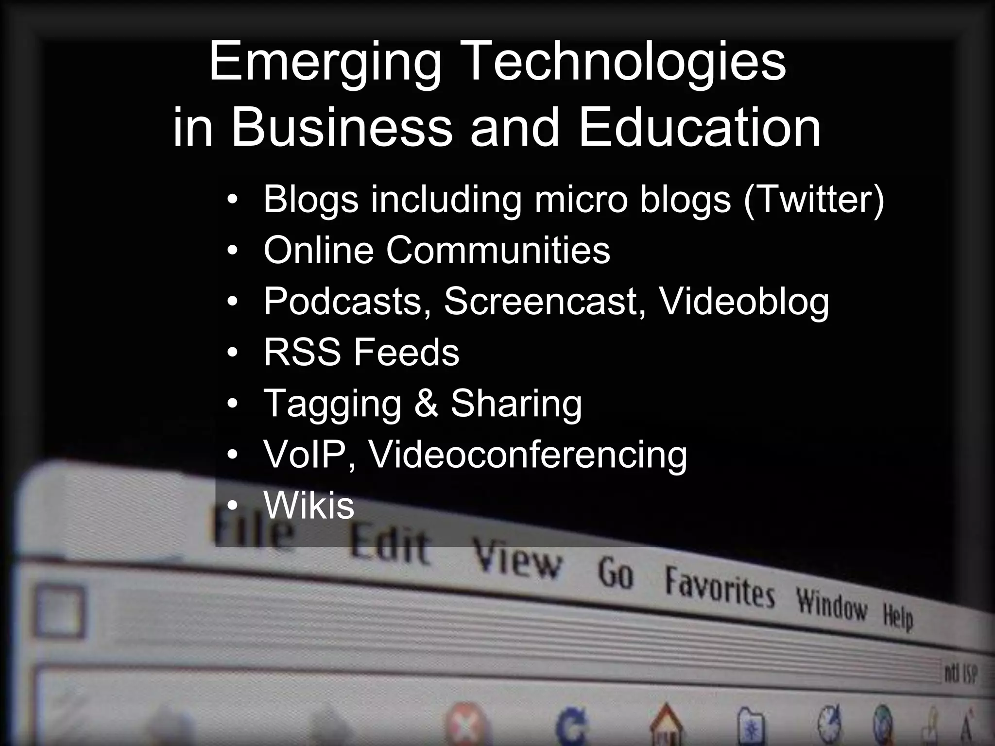 Emerging Technologies
in Business and Education
  •   Blogs including micro blogs (Twitter)
  •   Online Communities
  •   Podcasts, Screencast, Videoblog
  •   RSS Feeds
  •   Tagging & Sharing
  •   VoIP, Videoconferencing
  •   Wikis
 