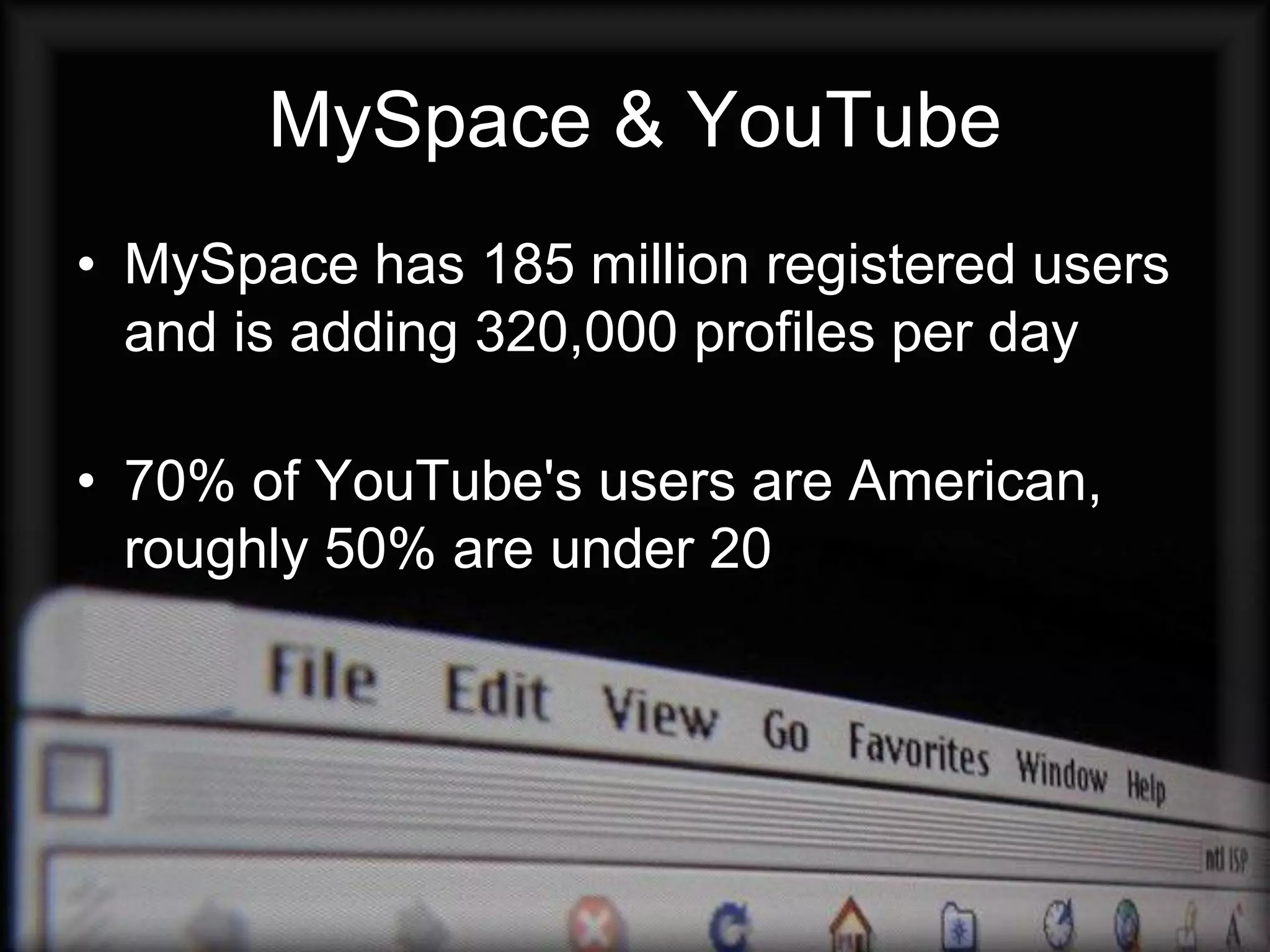 MySpace & YouTube
• MySpace has 185 million registered users
  and is adding 320,000 profiles per day

• 70% of YouTube's users are American,
  roughly 50% are under 20
 