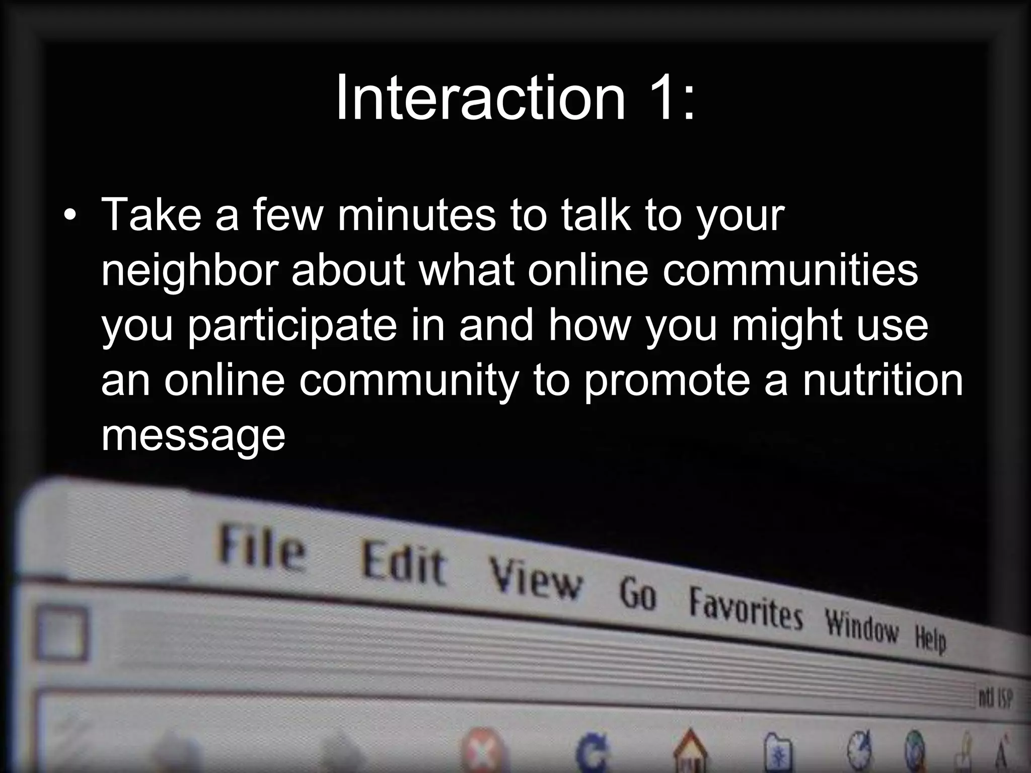 Interaction 1:
• Take a few minutes to talk to your
  neighbor about what online communities
  you participate in and how you might use
  an online community to promote a nutrition
  message
 