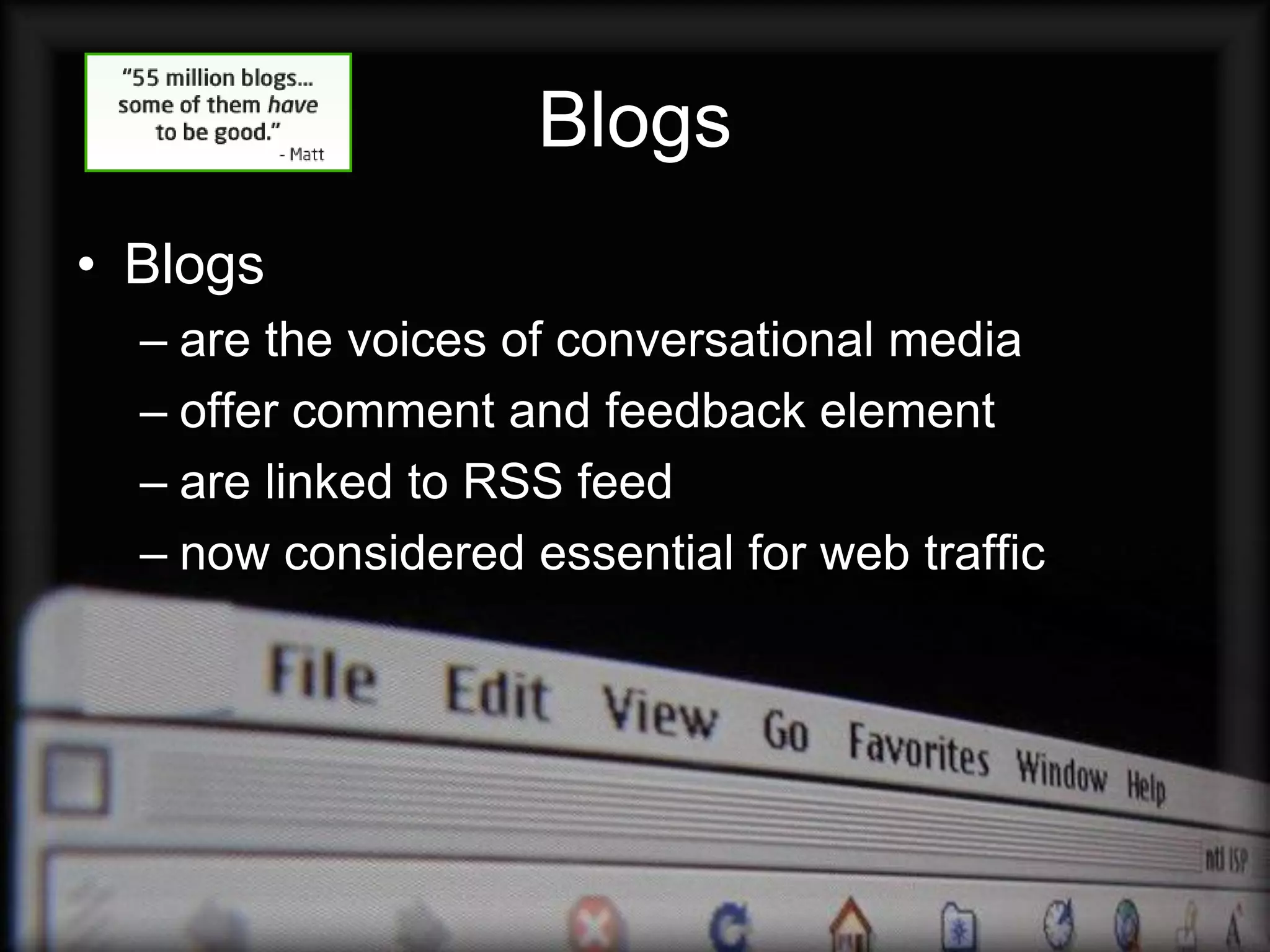 Blogs
• Blogs
  – are the voices of conversational media
  – offer comment and feedback element
  – are linked to RSS feed
  – now considered essential for web traffic
 
