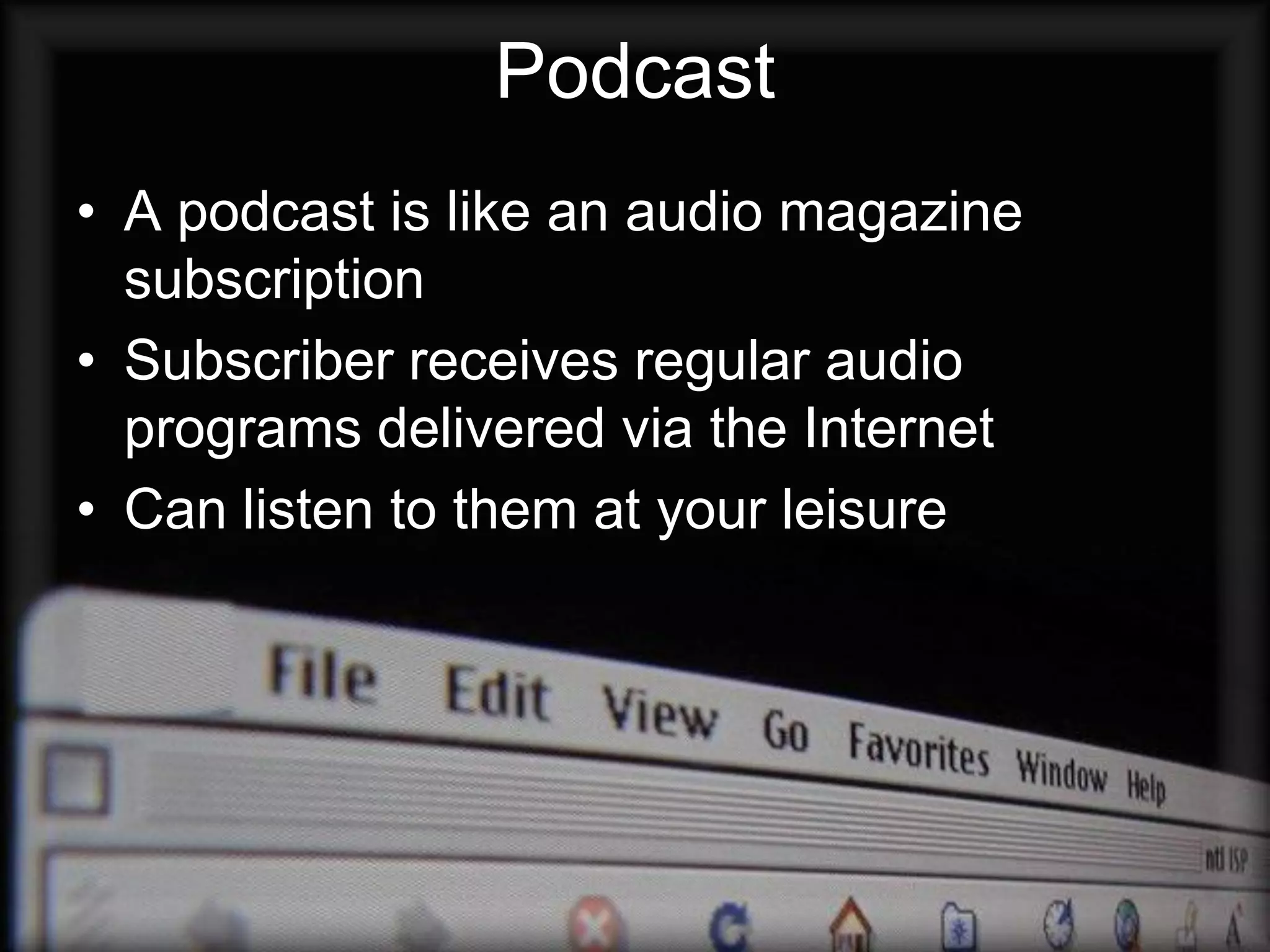 Podcast
• A podcast is like an audio magazine
  subscription
• Subscriber receives regular audio
  programs delivered via the Internet
• Can listen to them at your leisure
 