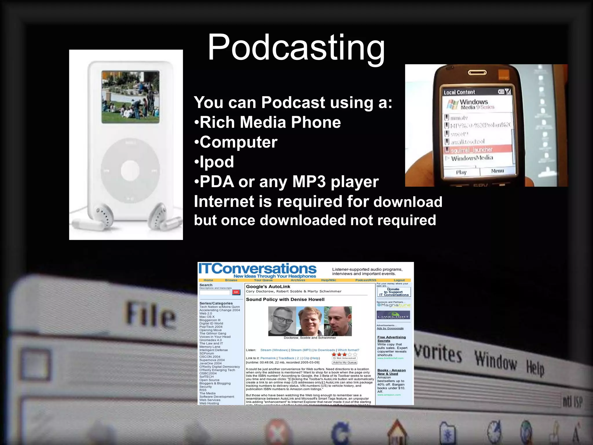 Podcasting
You can Podcast using a:
•Rich Media Phone
•Computer
•Ipod
•PDA or any MP3 player
Internet is required for download
but once downloaded not required
 