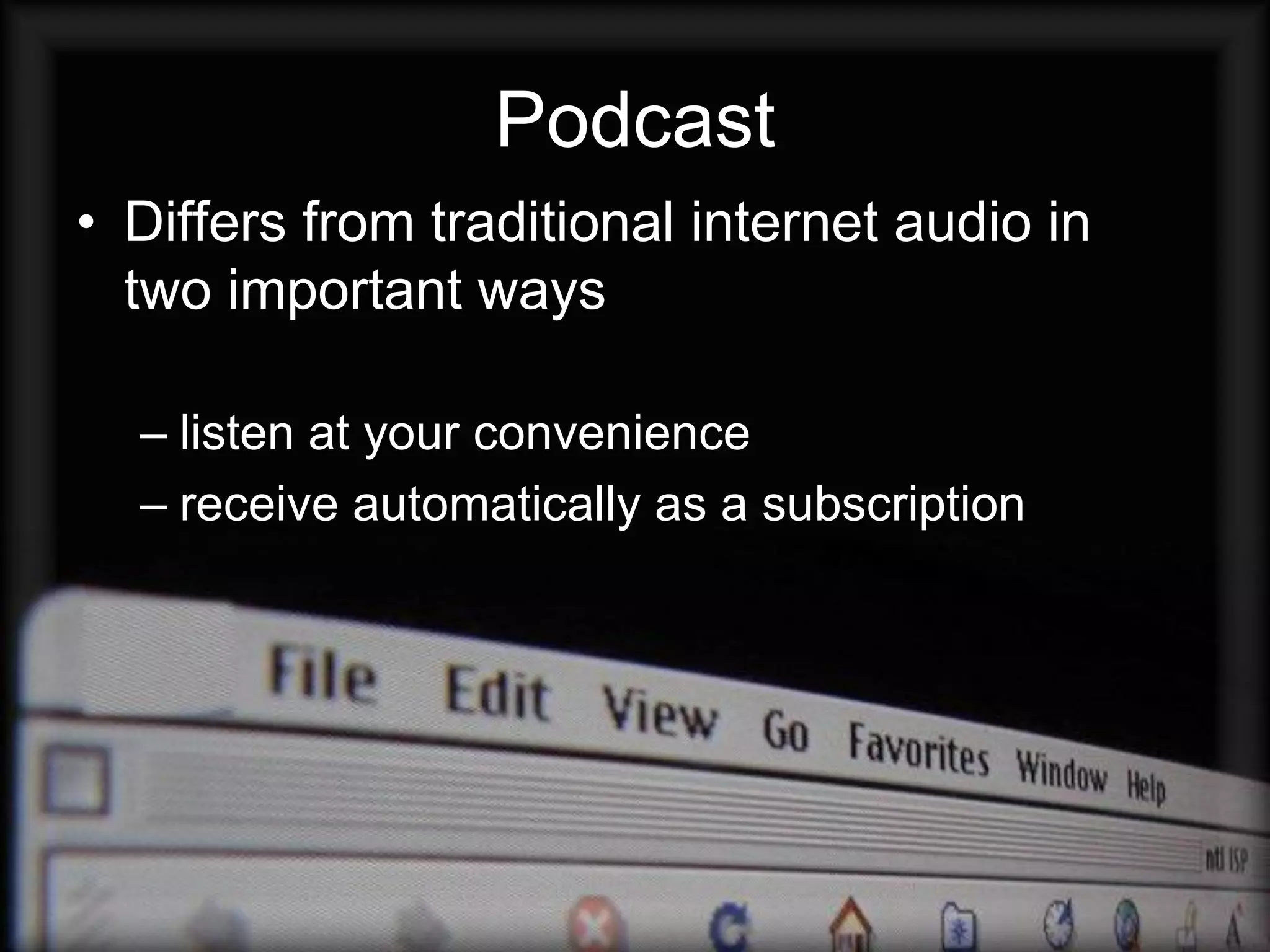 Podcast
• Differs from traditional internet audio in
  two important ways

  – listen at your convenience
  – receive automatically as a subscription
 