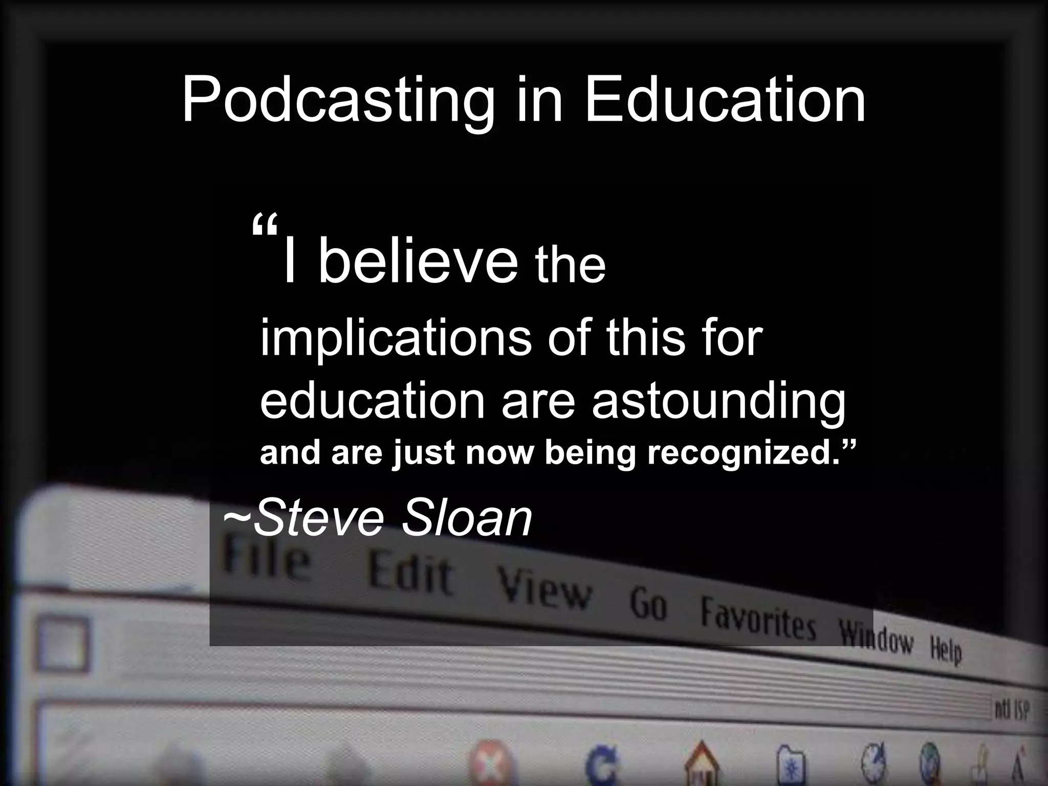 Podcasting in Education

  “I believe the
  implications of this for
  education are astounding
  and are just now being recognized.”

 ~Steve Sloan
 