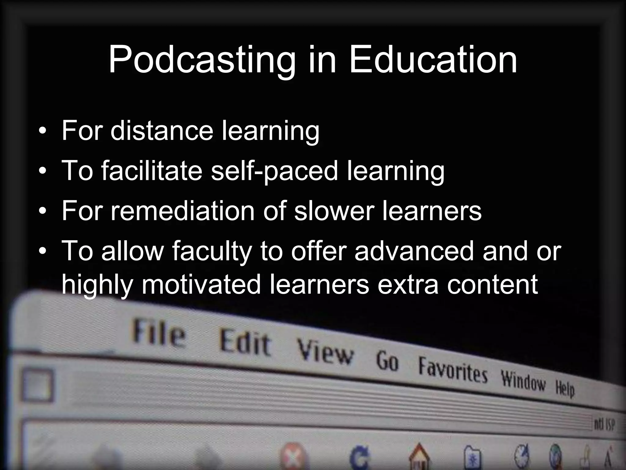 Podcasting in Education
•   For distance learning
•   To facilitate self-paced learning
•   For remediation of slower learners
•   To allow faculty to offer advanced and or
    highly motivated learners extra content
 