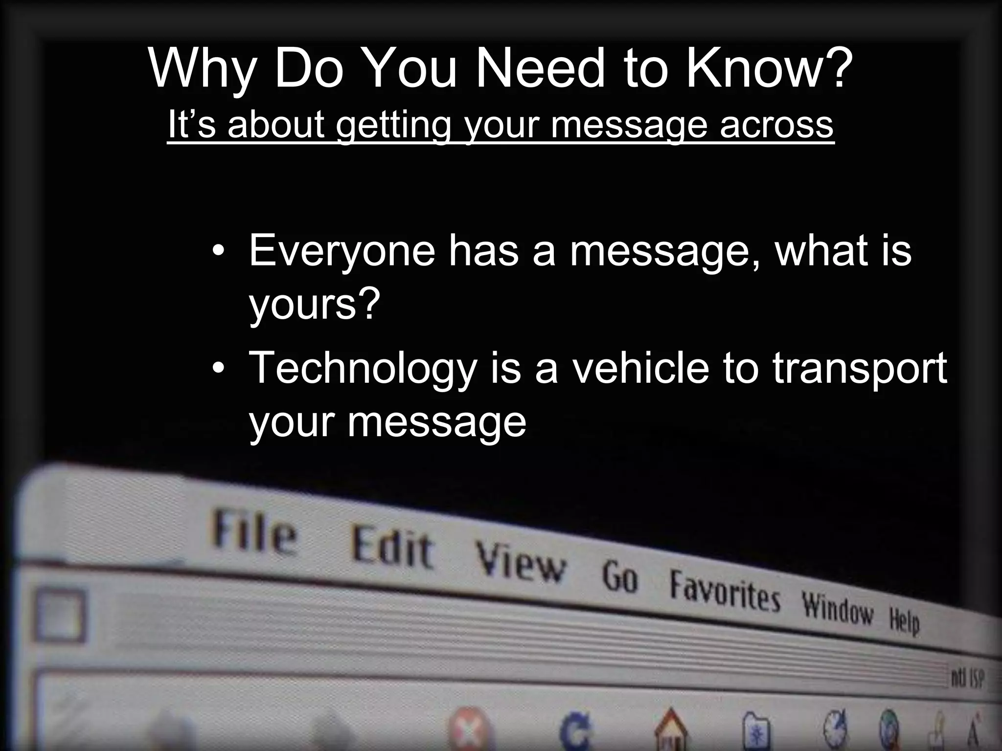 Why Do You Need to Know?
It’s about getting your message across


  • Everyone has a message, what is
    yours?
  • Technology is a vehicle to transport
    your message
 