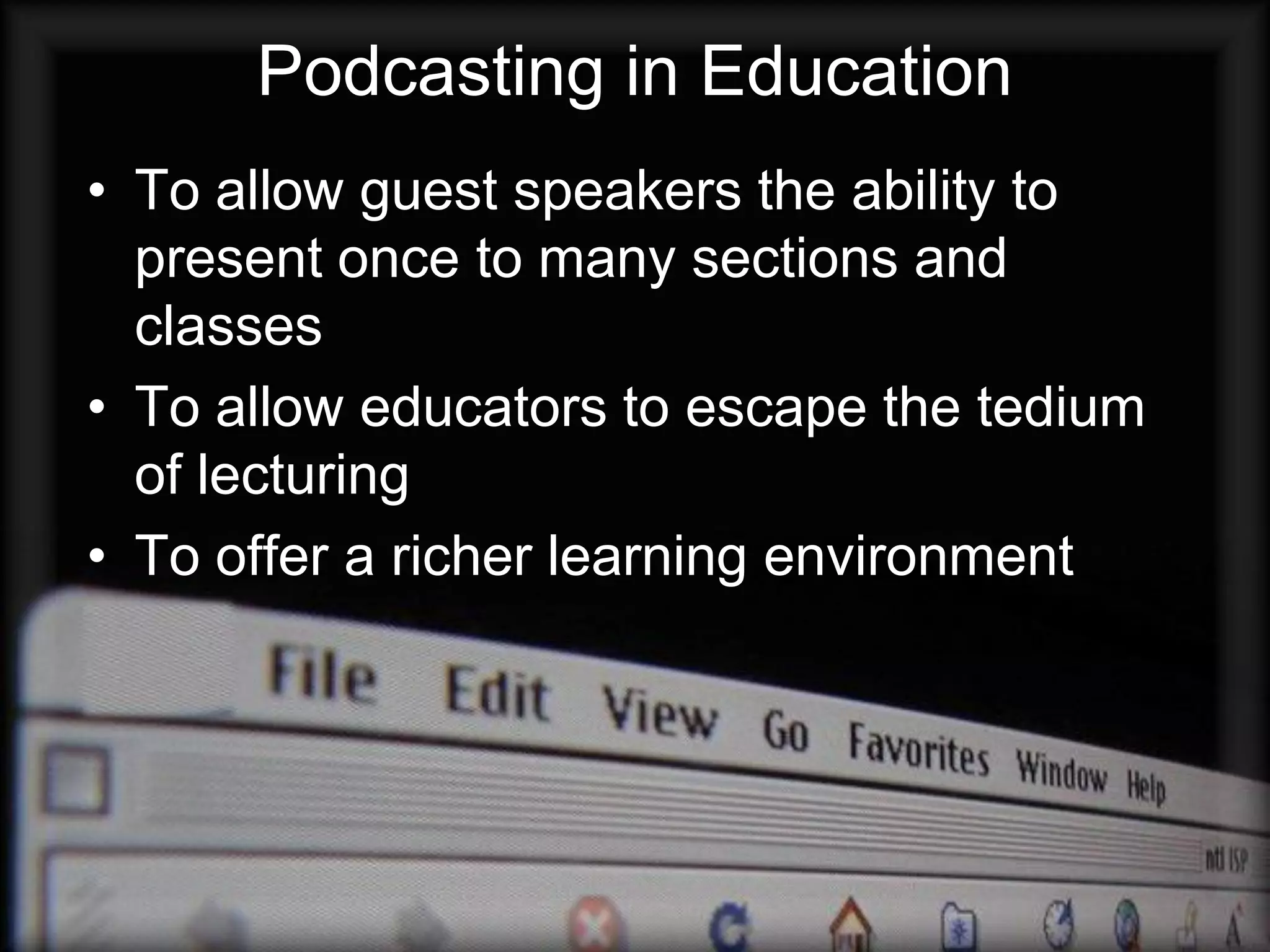 Podcasting in Education
• To allow guest speakers the ability to
  present once to many sections and
  classes
• To allow educators to escape the tedium
  of lecturing
• To offer a richer learning environment
 