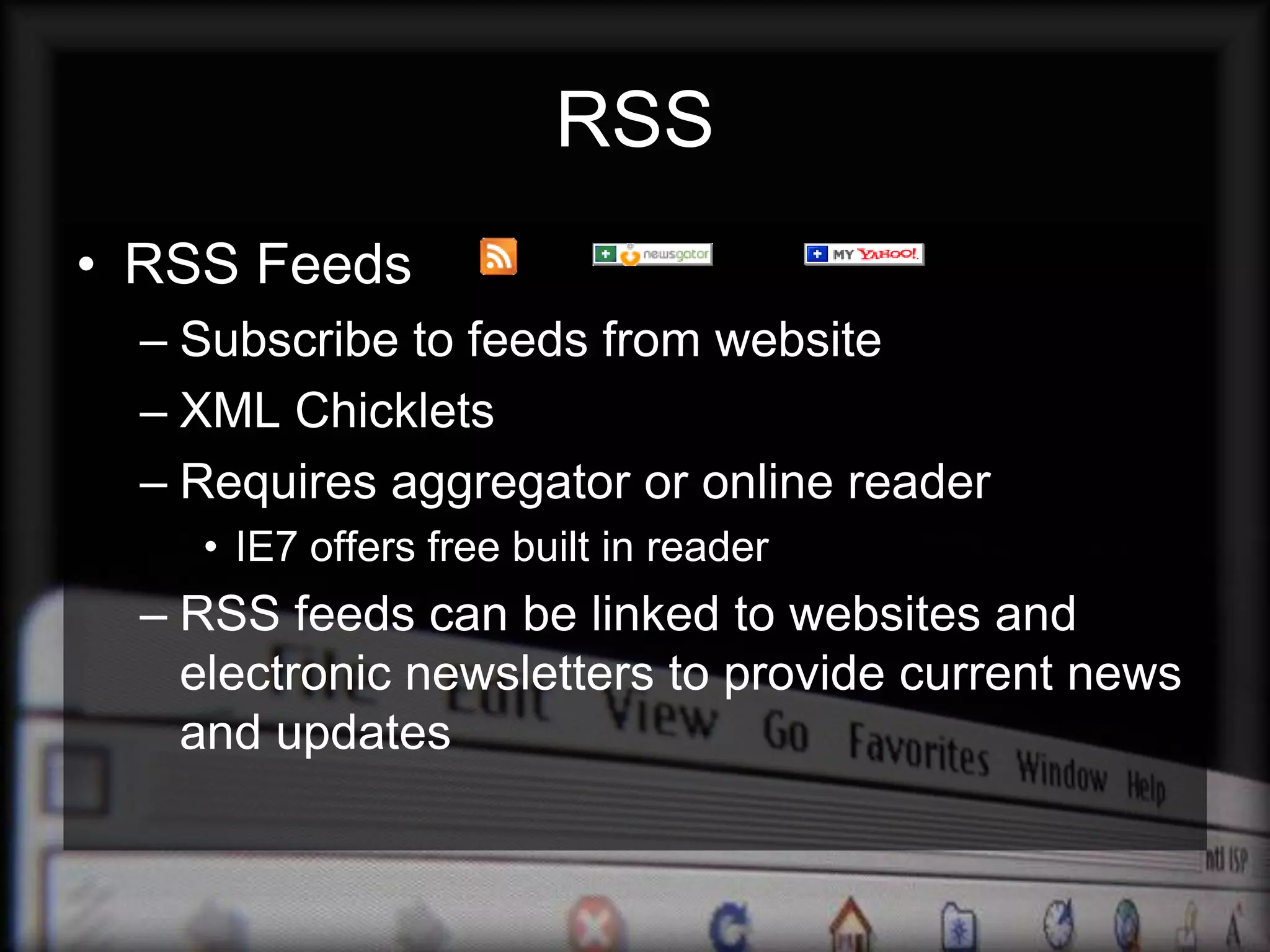 RSS
• RSS Feeds
  – Subscribe to feeds from website
  – XML Chicklets
  – Requires aggregator or online reader
    • IE7 offers free built in reader
  – RSS feeds can be linked to websites and
    electronic newsletters to provide current news
    and updates
 