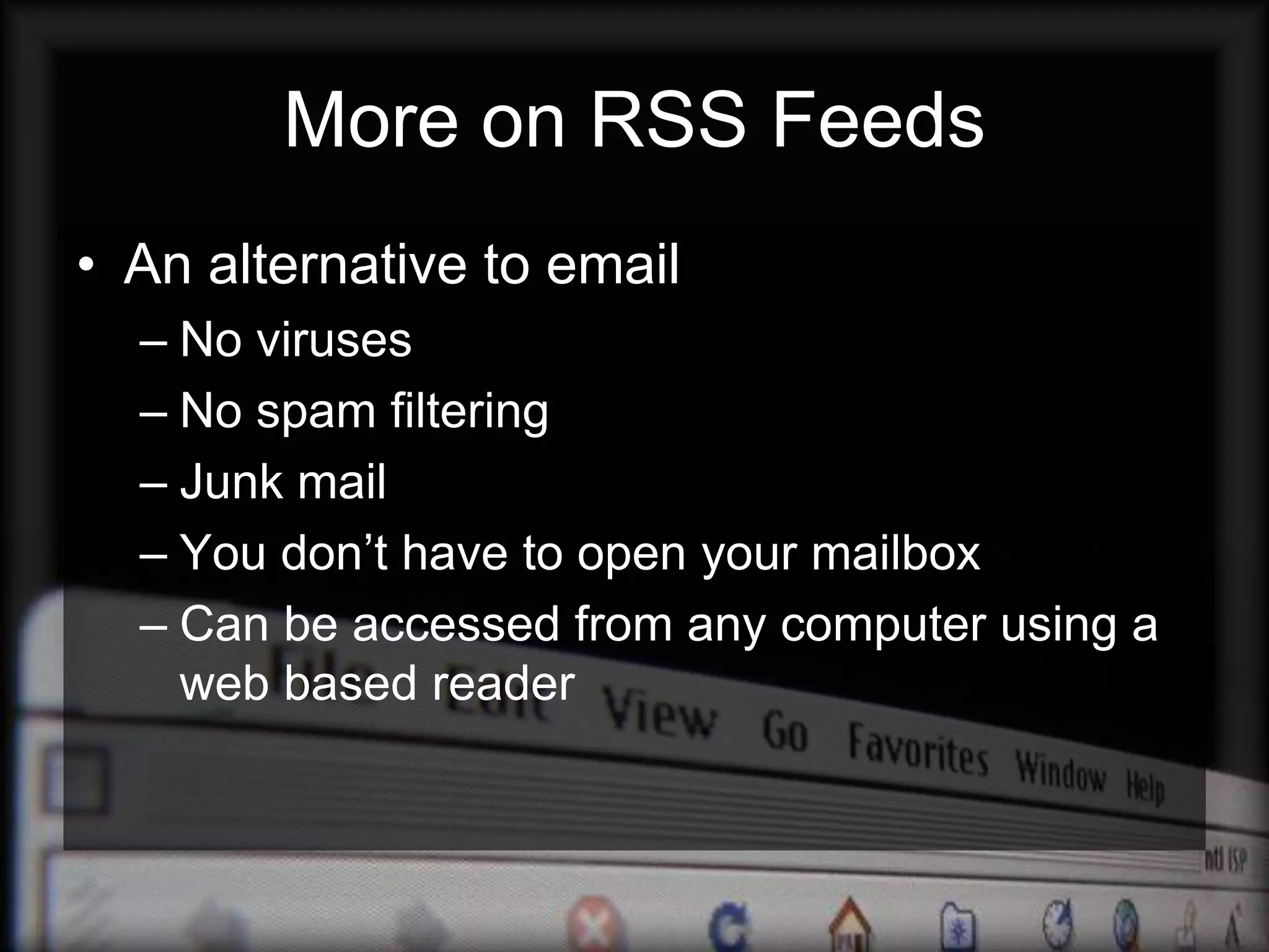 More on RSS Feeds
• An alternative to email
  – No viruses
  – No spam filtering
  – Junk mail
  – You don’t have to open your mailbox
  – Can be accessed from any computer using a
    web based reader
 