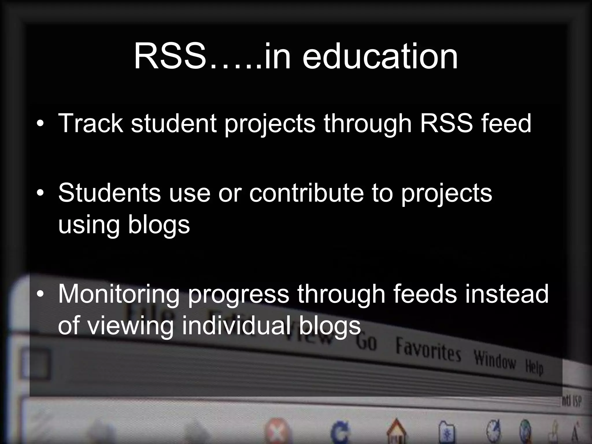 RSS…..in education
• Track student projects through RSS feed

• Students use or contribute to projects
  using blogs

• Monitoring progress through feeds instead
  of viewing individual blogs
 