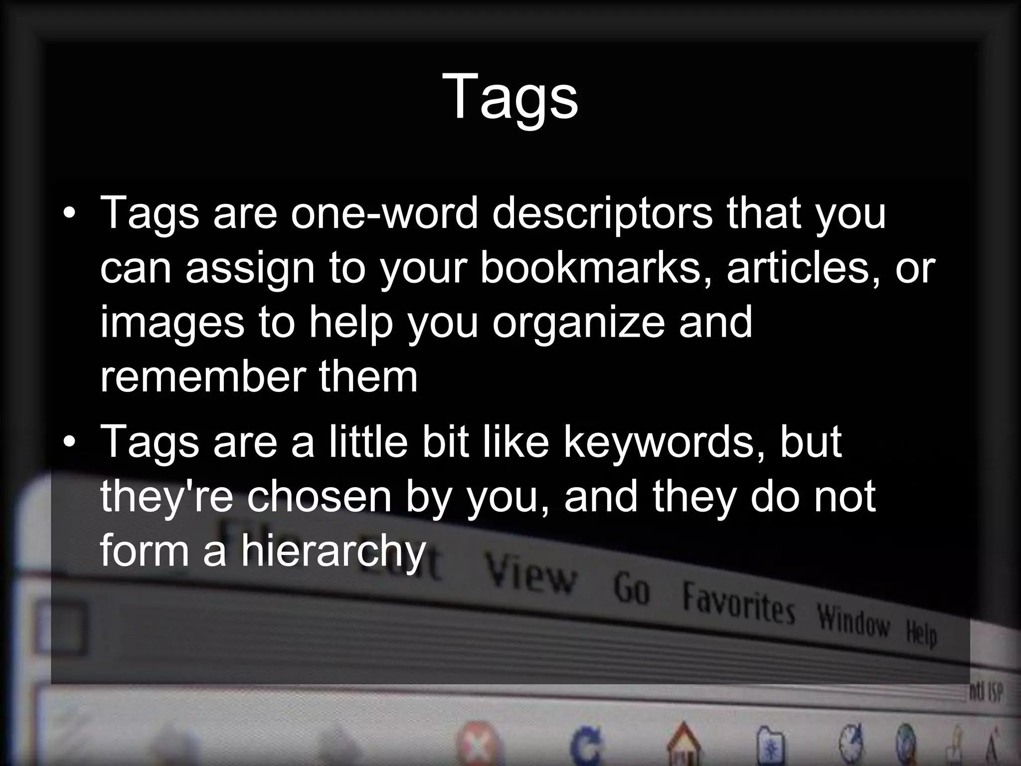 Tags
• Tags are one-word descriptors that you
  can assign to your bookmarks, articles, or
  images to help you organize and
  remember them
• Tags are a little bit like keywords, but
  they're chosen by you, and they do not
  form a hierarchy
 