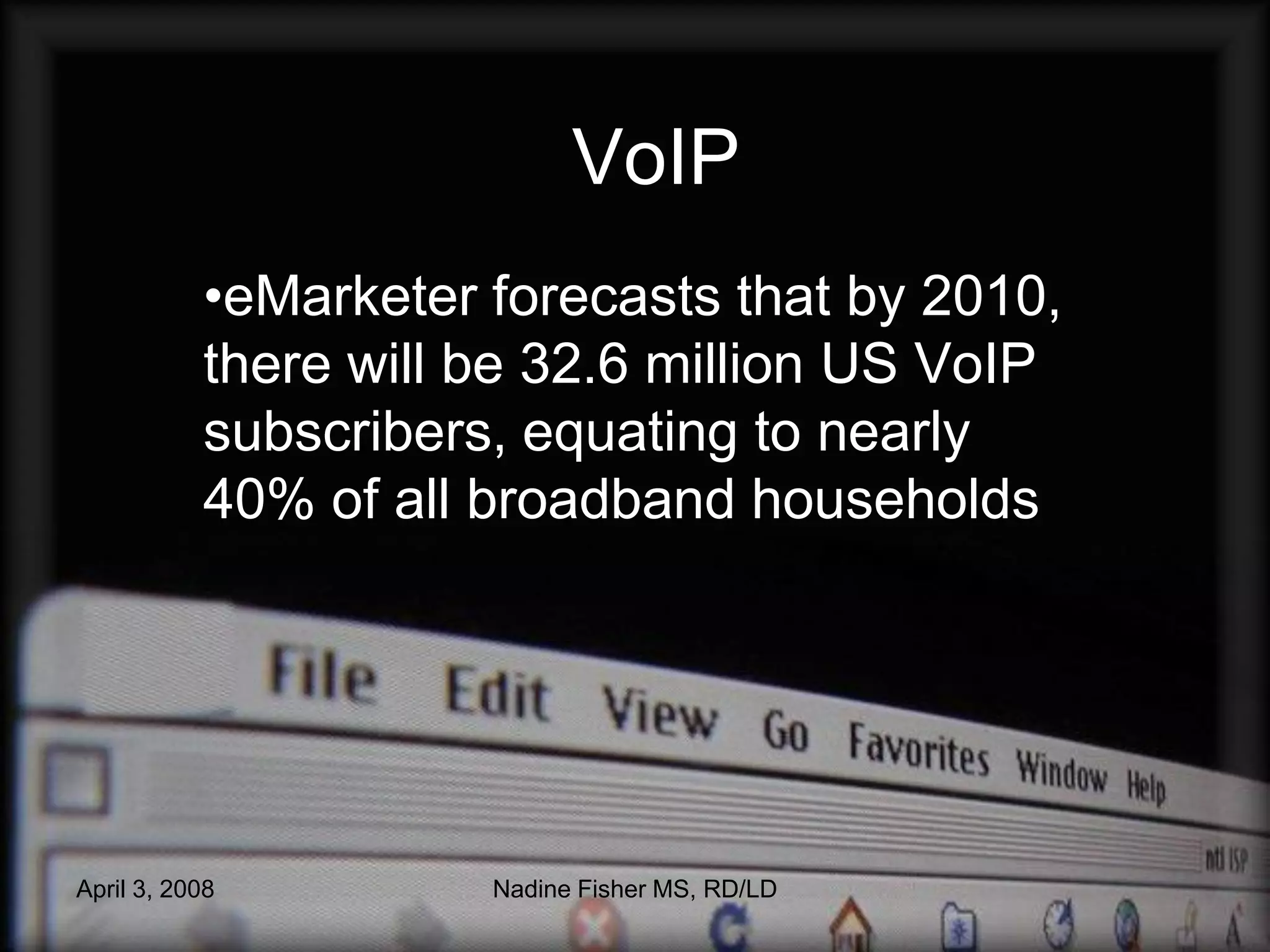 VoIP
           •eMarketer forecasts that by 2010,
           there will be 32.6 million US VoIP
           subscribers, equating to nearly
           40% of all broadband households




April 3, 2008         Nadine Fisher MS, RD/LD
 