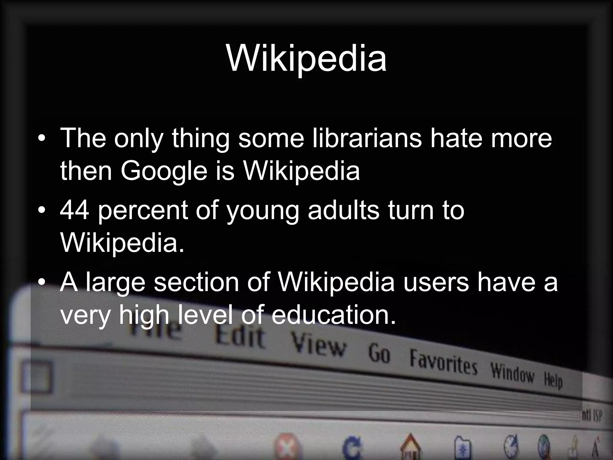 Wikipedia

• The only thing some librarians hate more
  then Google is Wikipedia
• 44 percent of young adults turn to
  Wikipedia.
• A large section of Wikipedia users have a
  very high level of education.
 