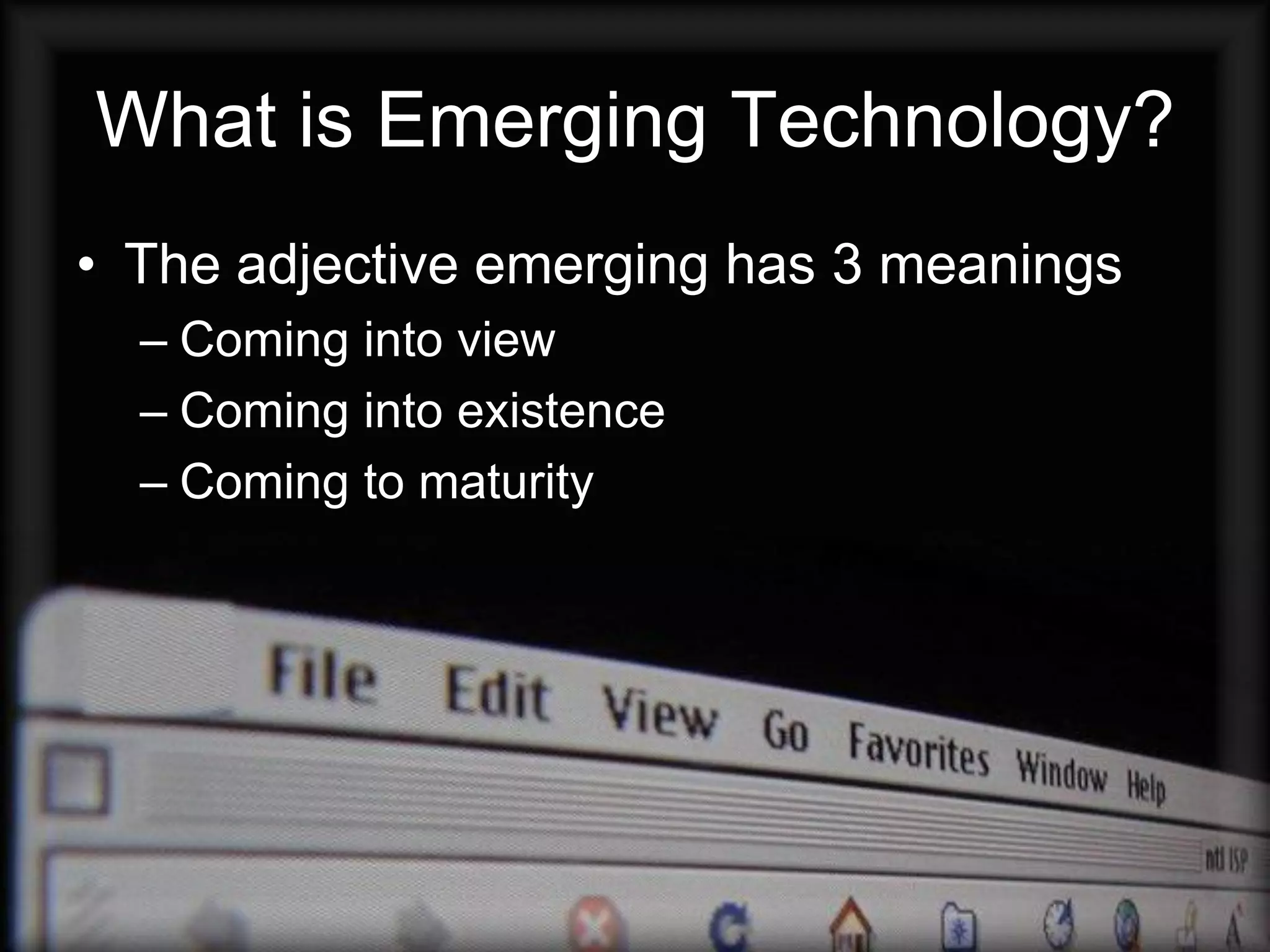 What is Emerging Technology?
• The adjective emerging has 3 meanings
  – Coming into view
  – Coming into existence
  – Coming to maturity
 