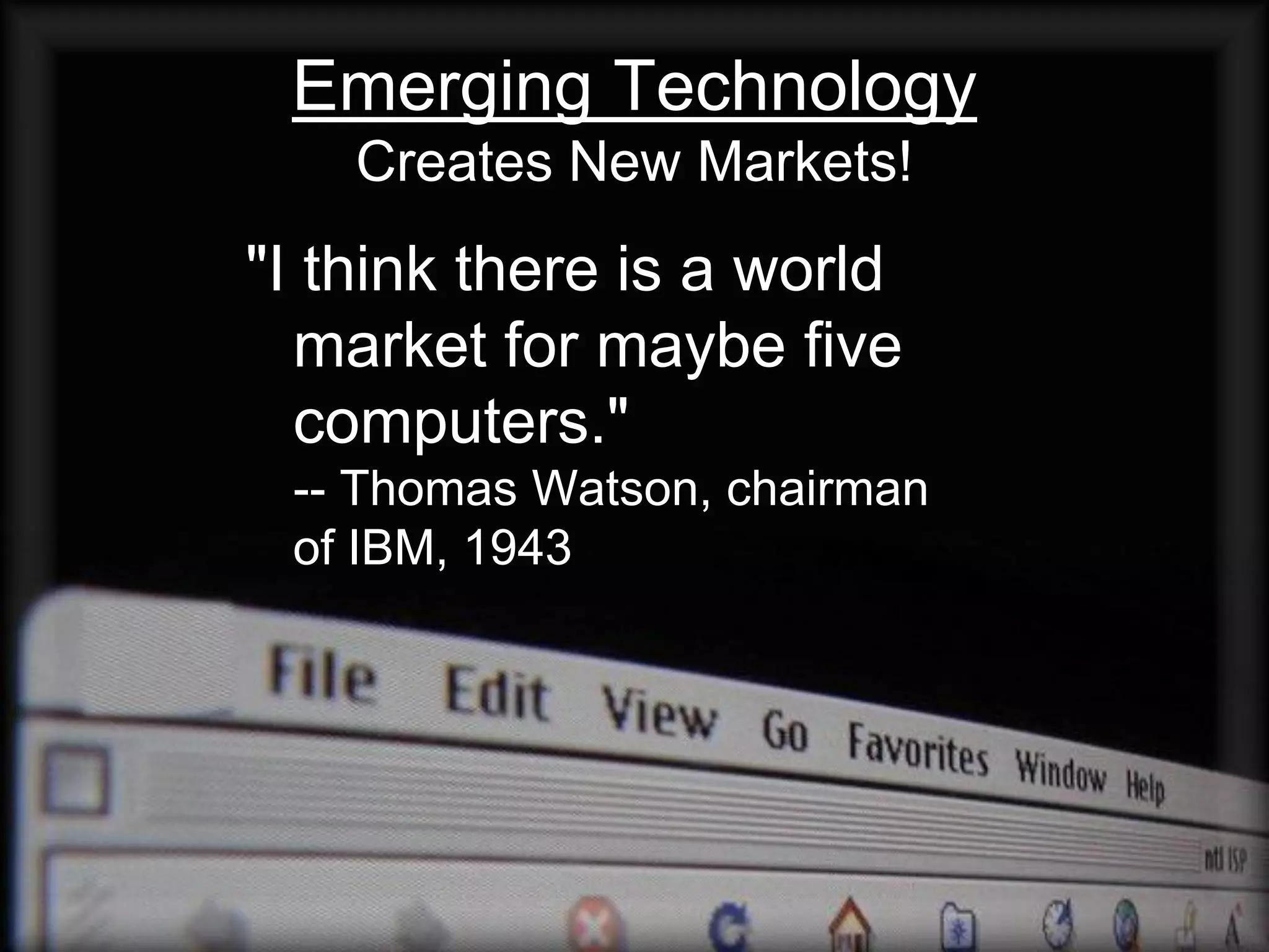 Emerging Technology
    Creates New Markets!
"I think there is a world
  market for maybe five
  computers."
 -- Thomas Watson, chairman
 of IBM, 1943
 