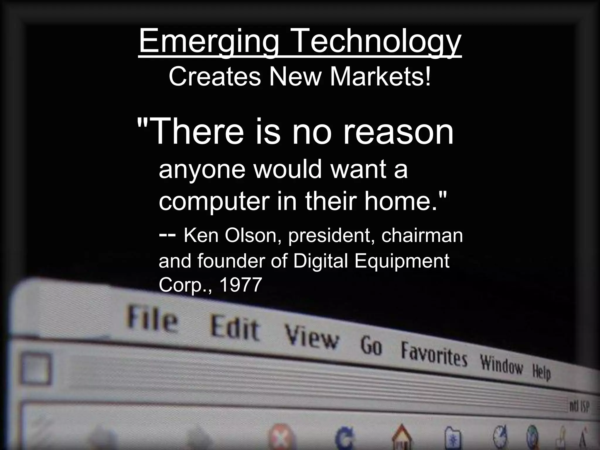 Emerging Technology
  Creates New Markets!

"There is no reason
 anyone would want a
 computer in their home."
 -- Ken Olson, president, chairman
 and founder of Digital Equipment
 Corp., 1977
 