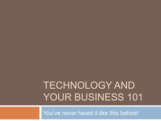 TECHNOLOGY AND
YOUR BUSINESS 101
You’ve never heard it like this before!
 