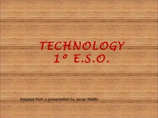 TECHNOLOGY
            1º E.S.O.


Adapted from a presentation by Javier Rellán
 