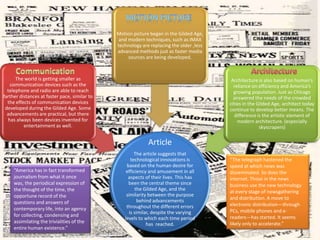 Motion PictureCommunicationArchitecture“The telegraph hastened the speed at which news was disseminated. So does the internet. Those in the news business use the new technology at every stage of newsgathering and distribution. A move to electronic distribution—through PCs, mobile phones and e-readers—has started. It seems likely only to accelerate.”“America has in fact transformed journalism from what it once was, the periodical expression of the thought of the time, the opportune record of the questions and answers of contemporary life, into an agency for collecting, condensing and assimilating the trivialities of the entire human existence.” 