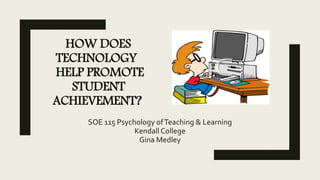 HOW DOES
TECHNOLOGY
HELP PROMOTE
STUDENT
ACHIEVEMENT?
SOE 115 Psychology ofTeaching & Learning
Kendall College
Gina Medley
 