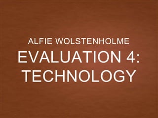 EVALUATION 4:
TECHNOLOGY
ALFIE WOLSTENHOLME
 