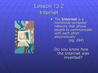 Lesson 13.2 Internet The  Internet  is a worldwide computer network that allows people to communicate with each other electronically    (pg. 284) Do you know how the Internet was invented? 