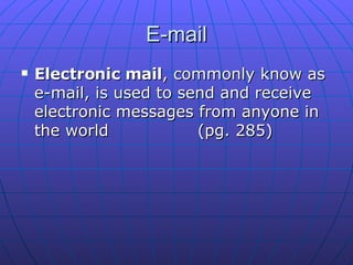 E-mail Electronic mail , commonly know as e-mail, is used to send and receive electronic messages from anyone in the world (pg. 285) 
