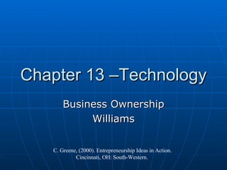 Chapter 13 –Technology Business Ownership Williams C. Greene, (2000). Entrepreneurship Ideas in Action. Cincinnati, OH: South-Western.  