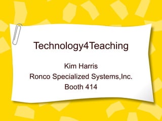 Technology4Teaching Kim Harris Ronco Specialized Systems,Inc. Booth 414 