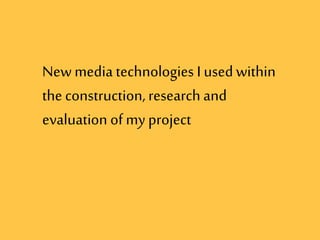 Newmedia technologies I usedwithin
the construction, research and
evaluation of my project
 