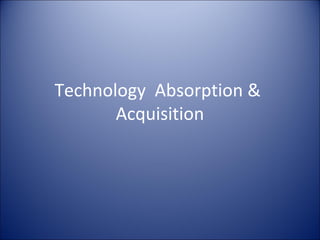 Technology Absorption &
Acquisition
 