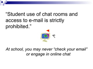 “ Student use of chat rooms and access to e-mail is strictly prohibited.” At school, you may never “check your email” or engage in online chat 