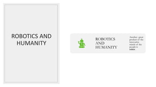 ROBOTICS AND
HUMANITY
ROBOTICS
AND
HUMANITY
Another great
product of the
innovative
minds of the
people is
robot .
 