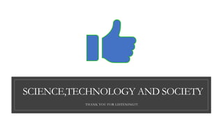 SCIENCE,TECHNOLOGY AND SOCIETY
THANK YOU FOR LISTENING!!!!
 