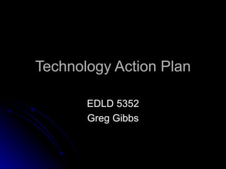 Technology Action Plan EDLD 5352 Greg Gibbs 