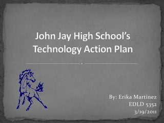 John Jay High School’sTechnology Action Plan By: Erika Martinez EDLD 5352 3/19/2011 