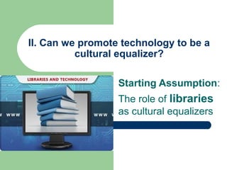 II. Can we promote technology to be a
cultural equalizer?
Starting Assumption:
The role of libraries
as cultural equalizers

 