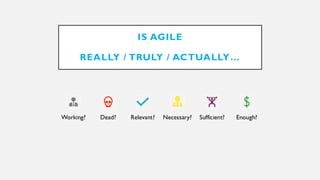 IS AGILE
REALLY / TRULY / ACTUALLY…
Working? Dead? Relevant? Necessary? Sufficient? Enough?
 